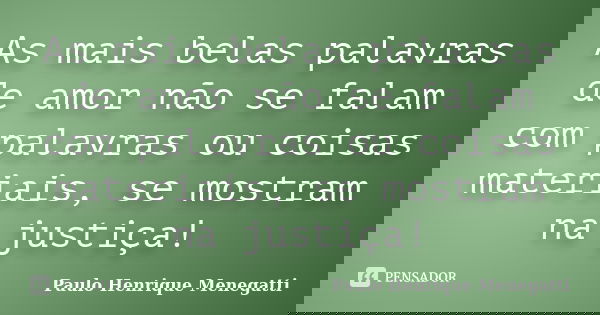 As mais belas palavras de amor não se falam com palavras ou coisas materiais, se mostram na justiça!... Frase de Paulo Henrique Menegatti.