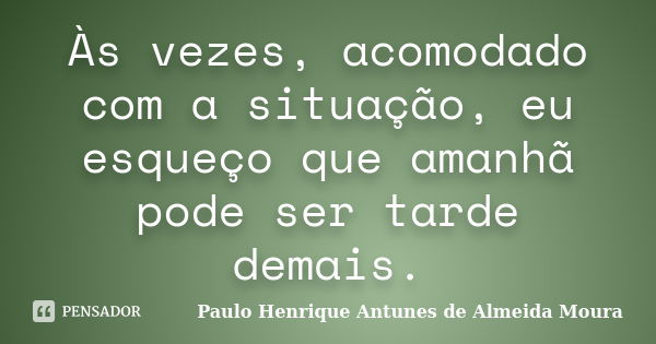 Às vezes, acomodado com a situação, eu esqueço que amanhã pode ser tarde demais.... Frase de Paulo Henrique Antunes de Almeida Moura.