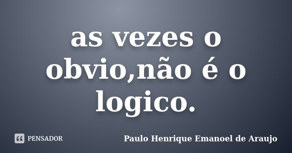 as vezes o obvio,não é o logico.... Frase de Paulo Henrique Emanoel de Araujo.