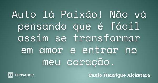 Auto lá Paixão! Não vá pensando que é fácil assim se transformar em amor e entrar no meu coração.... Frase de Paulo Henrique Alcântara.