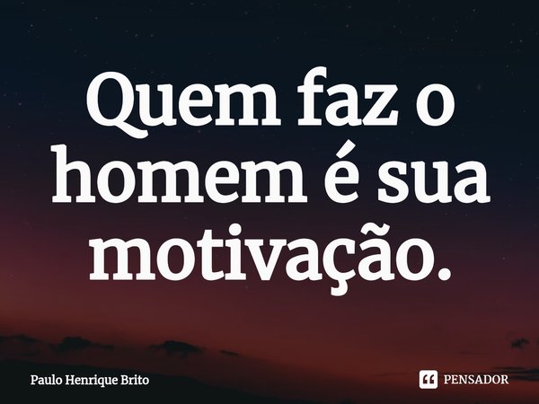 ⁠Quem faz o homem é sua motivação.... Frase de Paulo Henrique Brito.