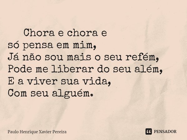 ⁠ Chora e chora e só pensa em mim, Já não sou mais o seu refém, Pode me liberar do seu além, E a viver sua vida, Com seu alguém.... Frase de Paulo Henrique Xavier Pereira.