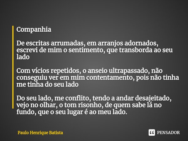 Companhia ⁠De escritas arrumadas, em arranjos adornados, escrevi de mim o sentimento, que transborda ao seu lado Com vícios repetidos, o anseio ultrapassado, nã... Frase de Paulo Henrique Batista.