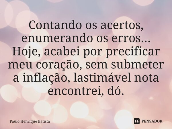 ⁠Contando os acertos, enumerando os erros... Hoje, acabei por precificar meu coração, sem submeter a inflação, lastimável nota encontrei, dó.... Frase de Paulo Henrique Batista.