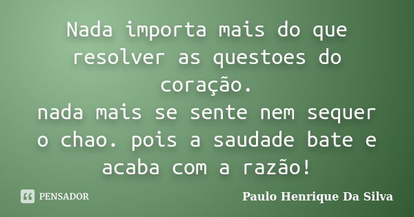 Nada importa mais do que resolver as questoes do coração. nada mais se sente nem sequer o chao. pois a saudade bate e acaba com a razão!... Frase de Paulo Henrique Da Silva.