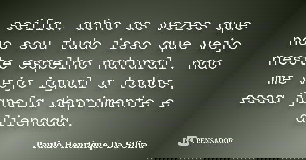 seila. acho as vezes que nao sou tudo isso que vejo neste espelho natural. nao me vejo igual a todos, essa janela deprimente e alienada.... Frase de Paulo Henrique Da Silva.