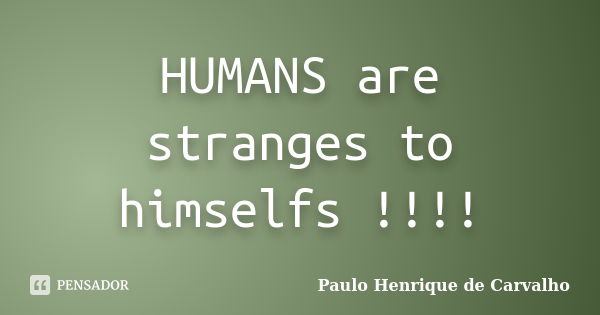 HUMANS are stranges to himselfs !!!!... Frase de Paulo Henrique de Carvalho.