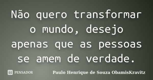 Não quero transformar o mundo, desejo apenas que as pessoas se amem de verdade.... Frase de Paulo Henrique de Souza ObamisKravitz.