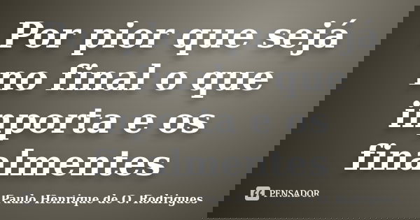 Por pior que sejá no final o que inporta e os finalmentes... Frase de Paulo Henrique de O. Rodrigues.
