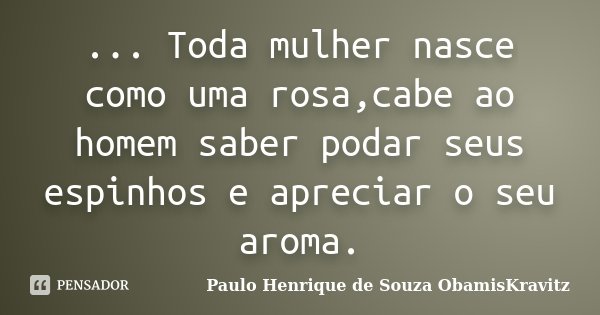 ... Toda mulher nasce como uma rosa,cabe ao homem saber podar seus espinhos e apreciar o seu aroma.... Frase de Paulo Henrique de Souza ObamisKravitz.
