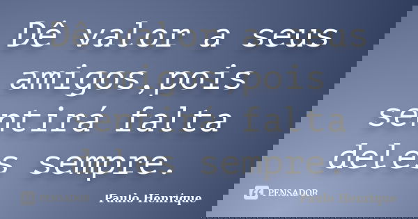 Dê valor a seus amigos,pois sentirá falta deles sempre.... Frase de Paulo Henrique.
