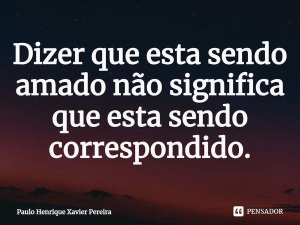 Dizer que esta sendo amado ⁠não significa que esta sendo correspondido.... Frase de Paulo Henrique Xavier Pereira.