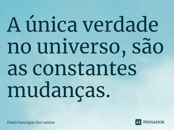 ⁠A única verdade no universo, são as constantes mudanças.... Frase de Paulo henrique dos santos.