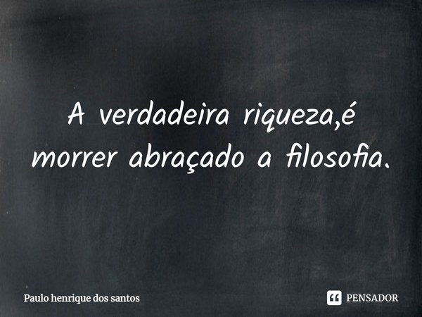 ⁠A verdadeira riqueza,é morrer abraçado a filosofia.... Frase de Paulo henrique dos santos.