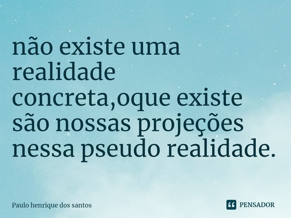 ⁠não existe uma realidade concreta,oque existe são nossas projeções nessa pseudo realidade.... Frase de Paulo henrique dos santos.