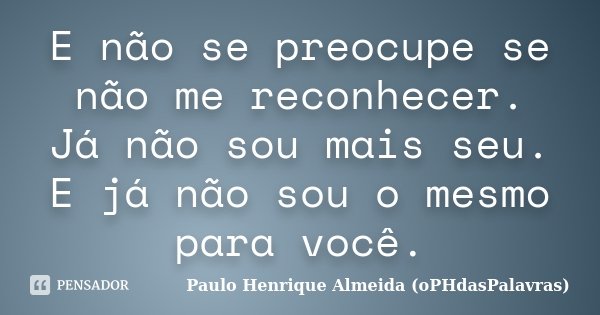 E não se preocupe se não me reconhecer. Já não sou mais seu. E já não sou o mesmo para você.... Frase de Paulo Henrique Almeida (oPHdasPalavras).