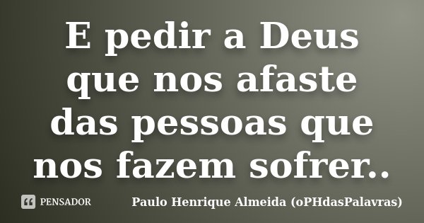 E pedir a Deus que nos afaste das pessoas que nos fazem sofrer..... Frase de Paulo Henrique Almeida (oPHdasPalavras).