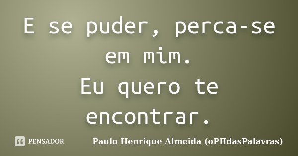 E se puder, perca-se em mim. Eu quero te encontrar.... Frase de Paulo Henrique Almeida (oPHdasPalavras).