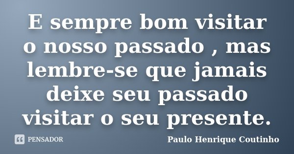 E sempre bom visitar o nosso passado , mas lembre-se que jamais deixe seu passado visitar o seu presente.... Frase de Paulo Henrique Coutinho.