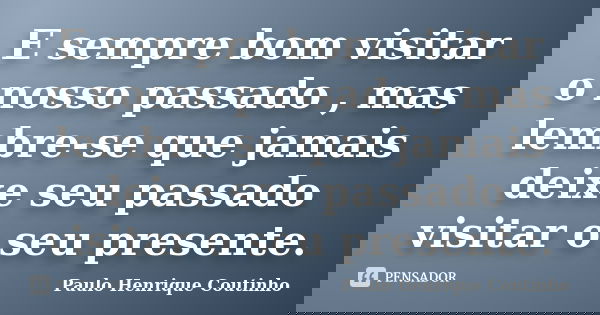 E sempre bom visitar o nosso passado , mas lembre-se que jamais deixe seu passado visitar o seu presente.... Frase de Paulo Henrique Coutinho.