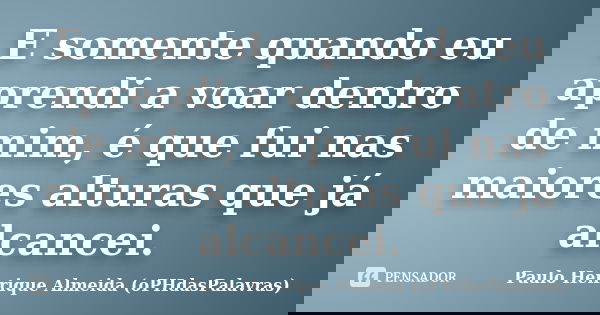 E somente quando eu aprendi a voar dentro de mim, é que fui nas maiores alturas que já alcancei.... Frase de Paulo Henrique Almeida (oPHdasPalavras).