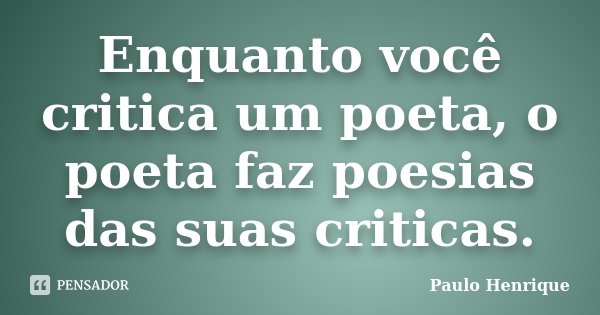 Enquanto você critica um poeta, o poeta faz poesias das suas criticas.... Frase de Paulo Henrique.