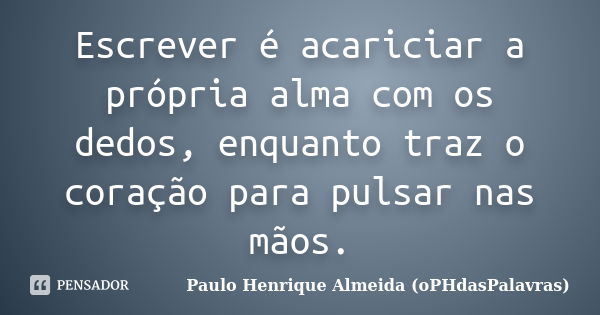 Escrever é acariciar a própria alma com os dedos, enquanto traz o coração para pulsar nas mãos.... Frase de Paulo Henrique Almeida (oPHdasPalavras).