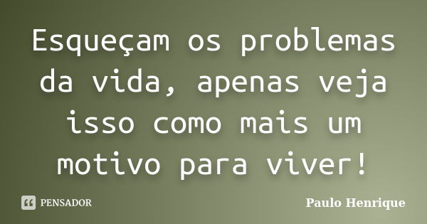 Esqueçam os problemas da vida, apenas veja isso como mais um motivo para viver!... Frase de Paulo Henrique.