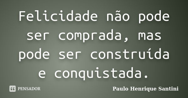 Felicidade não pode ser comprada, mas pode ser construída e conquistada.... Frase de Paulo Henrique Santini.