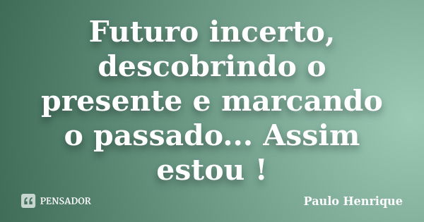 Futuro incerto, descobrindo o presente e marcando o passado... Assim estou !... Frase de Paulo Henrique.