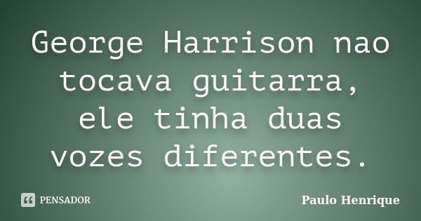 George Harrison nao tocava guitarra, ele tinha duas vozes diferentes.... Frase de Paulo Henrique.