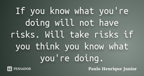 If you know what you're doing will not have risks. Will take risks if you think you know what you're doing.... Frase de Paulo Henrique Junior.