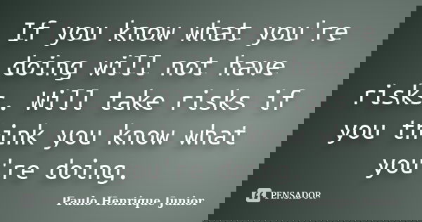 If you know what you're doing will not have risks. Will take risks if you think you know what you're doing.... Frase de Paulo Henrique Junior.