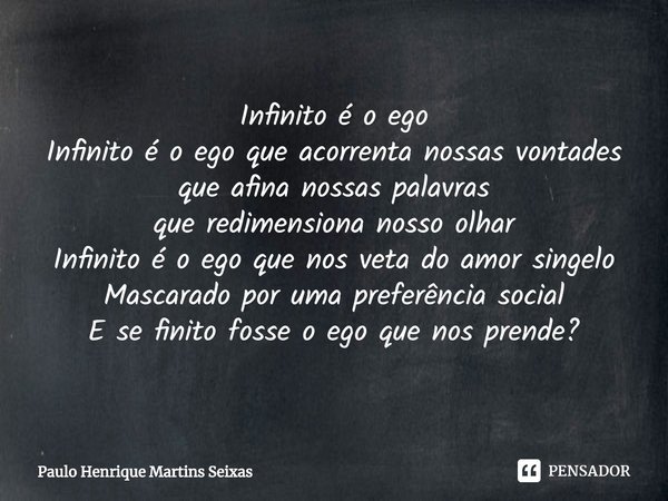 ⁠Infinito é o ego
Infinito é o ego que acorrenta nossas vontades
que afina nossas palavras
que redimensiona nosso olhar
Infinito é o ego que nos veta do amor si... Frase de Paulo Henrique Martins Seixas.