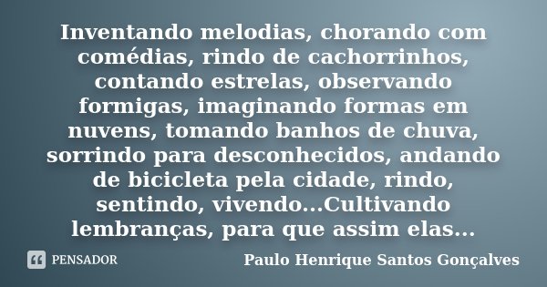 Inventando melodias, chorando com comédias, rindo de cachorrinhos, contando estrelas, observando formigas, imaginando formas em nuvens, tomando banhos de chuva,... Frase de Paulo Henrique Santos Gonçalves.
