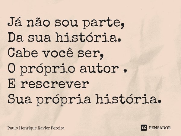 ⁠Já não sou parte,
Da sua história.
Cabe você ser,
O próprio autor .
E rescrever
Sua própria história.... Frase de Paulo Henrique Xavier Pereira.