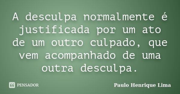 A desculpa normalmente é justificada por um ato de um outro culpado, que vem acompanhado de uma outra desculpa.... Frase de Paulo Henrique Lima.