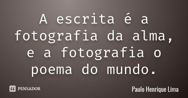A escrita é a fotografia da alma, e a fotografia o poema do mundo.... Frase de Paulo Henrique Lima.
