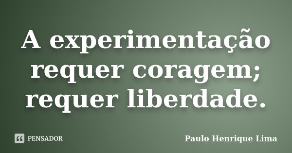 A experimentação requer coragem; requer liberdade.... Frase de Paulo Henrique Lima.