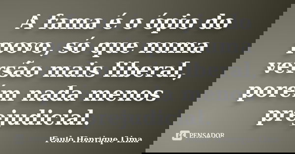 A fama é o ópio do povo, só que numa versão mais liberal, porém nada menos prejudicial.... Frase de Paulo Henrique Lima.