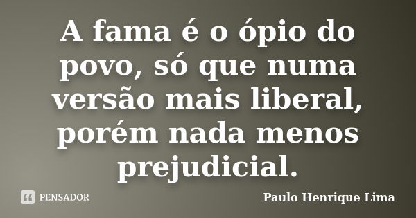 A fama é o ópio do povo, só que numa versão mais liberal, porém nada menos prejudicial.... Frase de Paulo Henrique Lima.