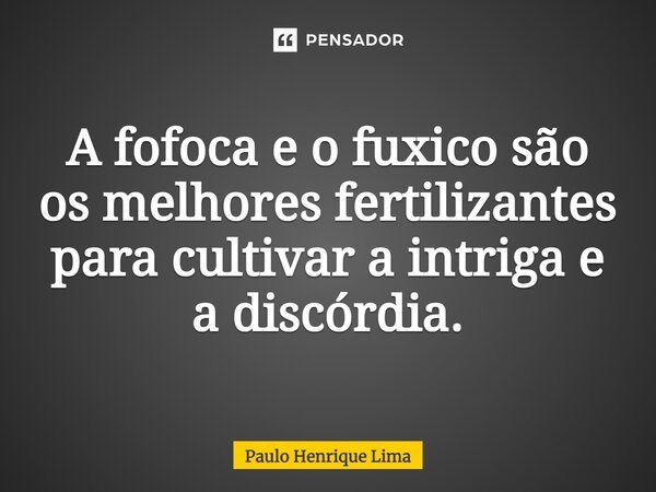 A fofoca e o fuxico são os melhores fertilizantes para cultivar a intriga e a discórdia.... Frase de Paulo Henrique Lima.