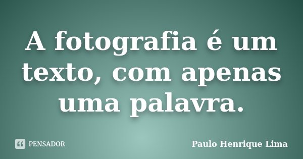 A fotografia é um texto, com apenas uma palavra.... Frase de Paulo Henrique Lima.