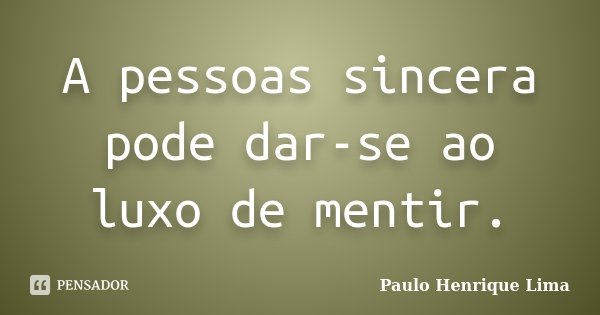 A pessoas sincera pode dar-se ao luxo de mentir.... Frase de Paulo Henrique Lima.