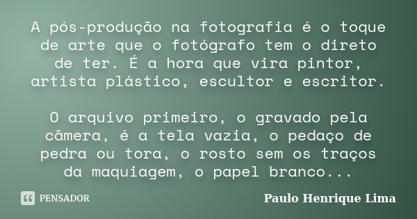 A pós-produção na fotografia é o toque de arte que o fotógrafo tem o direto de ter. É a hora que vira pintor, artista plástico, escultor e escritor. O arquivo p... Frase de Paulo Henrique Lima.