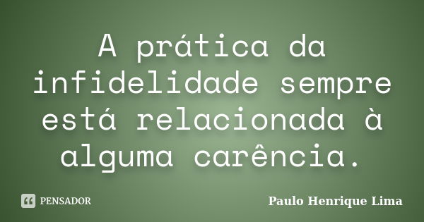 A prática da infidelidade sempre está relacionada à alguma carência.... Frase de Paulo Henrique Lima.