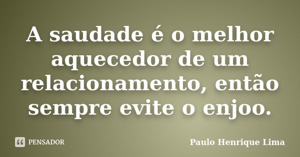 A saudade é o melhor aquecedor de um relacionamento, então sempre evite o enjoo.... Frase de Paulo Henrique Lima.