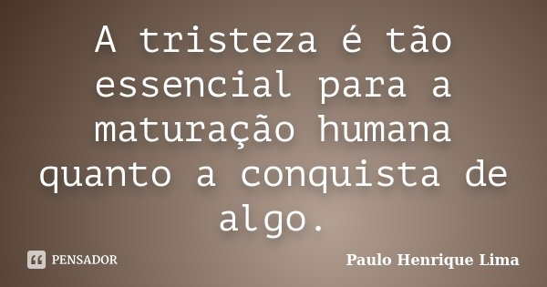 A tristeza é tão essencial para a maturação humana quanto a conquista de algo.... Frase de Paulo Henrique Lima.
