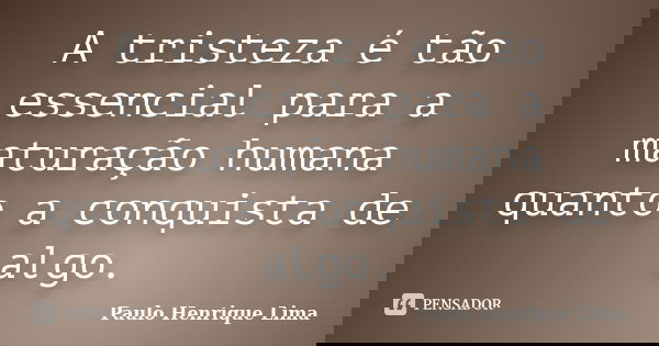 A tristeza é tão essencial para a maturação humana quanto a conquista de algo.... Frase de Paulo Henrique Lima.