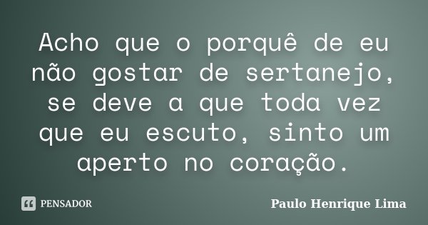 Acho que o porquê de eu não gostar de sertanejo, se deve a que toda vez que eu escuto, sinto um aperto no coração.... Frase de Paulo Henrique Lima.